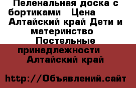 Пеленальная доска с бортиками › Цена ­ 450 - Алтайский край Дети и материнство » Постельные принадлежности   . Алтайский край